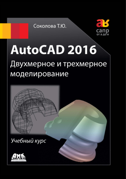 AutoCAD 2016. Двухмерное и трехмерное моделирование — Татьяна Соколова