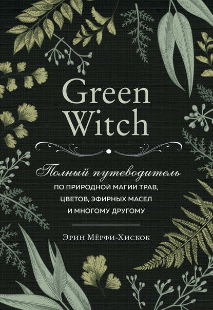 Green Witch. Полный путеводитель по природной магии трав, цветов, эфирных масел и многому другому — Эрин Мёрфи-Хискок