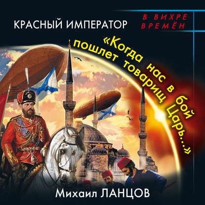 Красный Император. «Когда нас в бой пошлет товарищ Царь…» — Михаил Ланцов