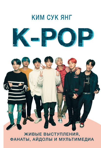 K-POP. Живые выступления, фанаты, айдолы и мультимедиа — Сук Янг Ким