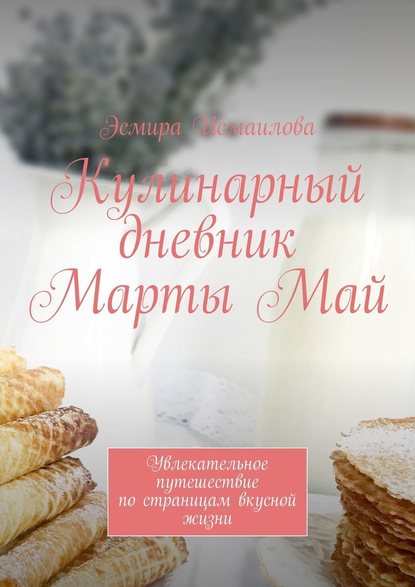 Кулинарный дневник Марты Май. Увлекательное путешествие по страницам вкусной жизни — Эсмира Исмаилова