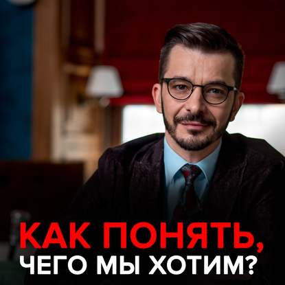 «Не знаю, чего хочу»: Что нам действительно важно? — Андрей Курпатов