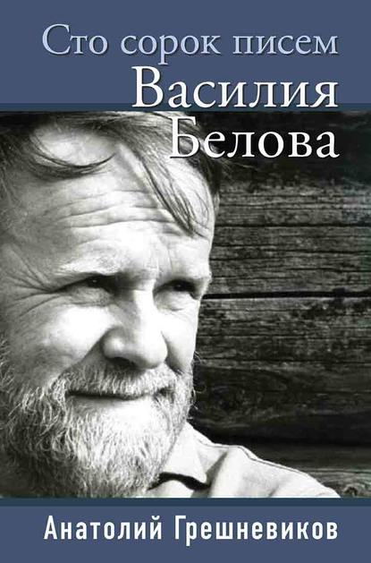 Сто сорок писем Василия Белова — Анатолий Грешневиков