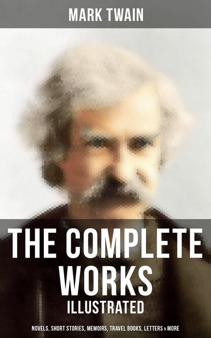 The Complete Works of Mark Twain: Novels, Short Stories, Memoirs, Travel Books & More (Illustrated) — Марк Твен